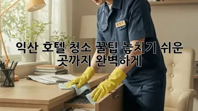 익산 호텔 청소 꿀팁🍯: 놓치기 쉬운 곳까지 완벽하게!